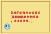 氨糖的副作用会头晕吗(氨糖副作用包括头晕，请注意使用。)