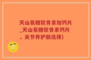 天山氨糖软骨素加钙片_天山氨糖软骨素钙片，关节养护新选择)