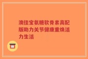 澳佳宝氨糖软骨素高配版助力关节健康重焕活力生活