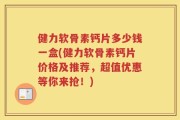 健力软骨素钙片多少钱一盒(健力软骨素钙片价格及推荐，超值优惠等你来抢！)