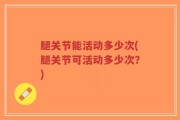 腿关节能活动多少次(腿关节可活动多少次？)