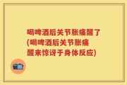 喝啤酒后关节胀痛醒了(喝啤酒后关节胀痛 醒来惊讶于身体反应)