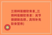 三得利氨糖软骨素_三得利氨糖软骨素：关节保健新选择，高效补充软骨营养)