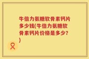 牛倍力氨糖软骨素钙片多少钱(牛倍力氨糖软骨素钙片价格是多少？)