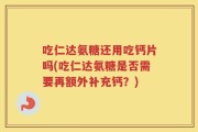 吃仁达氨糖还用吃钙片吗(吃仁达氨糖是否需要再额外补充钙？)