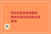 钙片软骨素能同服吗 同时吃有何功效及注意事项