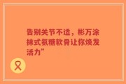 告别关节不适，彬万涂抹式氨糖软骨让你焕发活力”