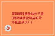 葡萄糖胺盐酸盐分子量(葡萄糖胺盐酸盐的分子量是多少？)