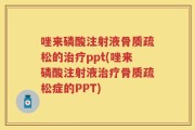 唑来磷酸注射液骨质疏松的治疗ppt(唑来磷酸注射液治疗骨质疏松症的PPT)