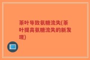 茶叶导致氨糖流失(茶叶提高氨糖流失的新发现)