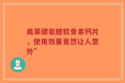 美莱健氨糖软骨素钙片，使用效果竟然让人意外”