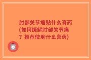 肘部关节痛贴什么膏药(如何缓解肘部关节痛？推荐使用什么膏药)