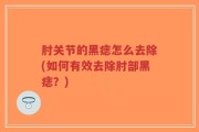 肘关节的黑痣怎么去除(如何有效去除肘部黑痣？)