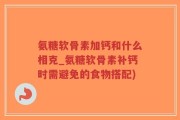 氨糖软骨素加钙和什么相克_氨糖软骨素补钙时需避免的食物搭配)