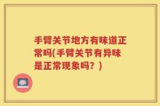 手臂关节地方有味道正常吗(手臂关节有异味是正常现象吗？)