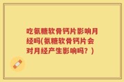 吃氨糖软骨钙片影响月经吗(氨糖软骨钙片会对月经产生影响吗？)