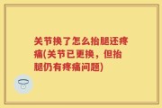 关节换了怎么抬腿还疼痛(关节已更换，但抬腿仍有疼痛问题)