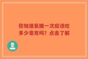 你知道氨糖一次应该吃多少毫克吗？点击了解