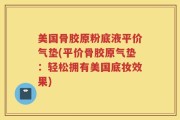 美国骨胶原粉底液平价气垫(平价骨胶原气垫：轻松拥有美国底妆效果)