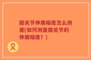 膝关节伸展幅度怎么测量(如何测量膝关节的伸展幅度？)