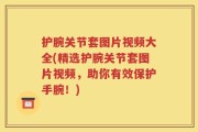 护腕关节套图片视频大全(精选护腕关节套图片视频，助你有效保护手腕！)
