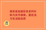 健安喜氨糖软骨素钙片助力关节健康，重拾活力生活新选择