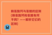 赖氨酸钙与氨糖的区别(赖氨酸钙和氨糖有何不同？——解析它们的区别)