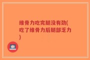 维骨力吃完腿没有劲(吃了维骨力后腿部乏力)