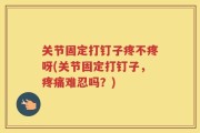 关节固定打钉子疼不疼呀(关节固定打钉子，疼痛难忍吗？)