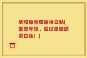 圣胶原骨胶原蛋白肽(重塑年轻，尝试圣胶原蛋白肽！)