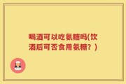 喝酒可以吃氨糖吗(饮酒后可否食用氨糖？)