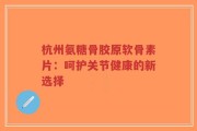 杭州氨糖骨胶原软骨素片：呵护关节健康的新选择