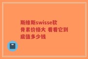 斯维斯swisse软骨素价格大 看看它到底值多少钱