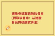 猪脆骨提取硫酸软骨素(提取软骨素：从猪脆骨获得硫酸软骨素)