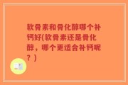 软骨素和骨化醇哪个补钙好(软骨素还是骨化醇，哪个更适合补钙呢？)