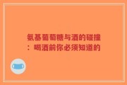 氨基葡萄糖与酒的碰撞：喝酒前你必须知道的