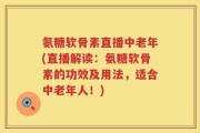 氨糖软骨素直播中老年(直播解读：氨糖软骨素的功效及用法，适合中老年人！)