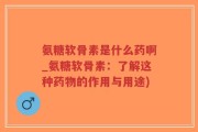 氨糖软骨素是什么药啊_氨糖软骨素：了解这种药物的作用与用途)