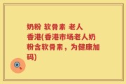 奶粉 软骨素 老人 香港(香港市场老人奶粉含软骨素，为健康加码)