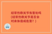 经常热敷关节有害处吗(经常热敷关节是否会对身体造成危害？)