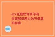 ezz氨糖软骨素评测全面解析助力关节健康的秘密