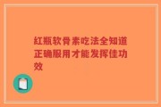 红瓶软骨素吃法全知道正确服用才能发挥佳功效