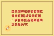 益天健牌氨基葡萄糖软骨素直播(益天健直播：软骨素氨基葡萄糖助您关爱关节)