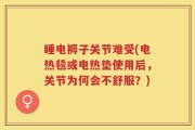 睡电褥子关节难受(电热毯或电热垫使用后，关节为何会不舒服？)
