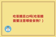 吃氨糖忌口吗(吃氨糖需要注意哪些食物？)