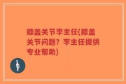 膝盖关节李主任(膝盖关节问题？李主任提供专业帮助)