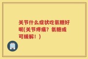 关节什么症状吃氨糖好呢(关节疼痛？氨糖或可缓解！)