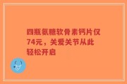 四瓶氨糖软骨素钙片仅74元，关爱关节从此轻松开启