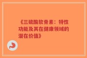 《三硫酸软骨素：特性功能及其在健康领域的潜在价值》