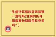 生病折耳猫软骨素是要一直吃吗(生病的折耳猫需要长期服用软骨素吗？)